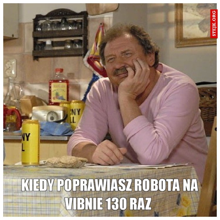Kiedy poprawiasz robota na vibnie 130 raz 