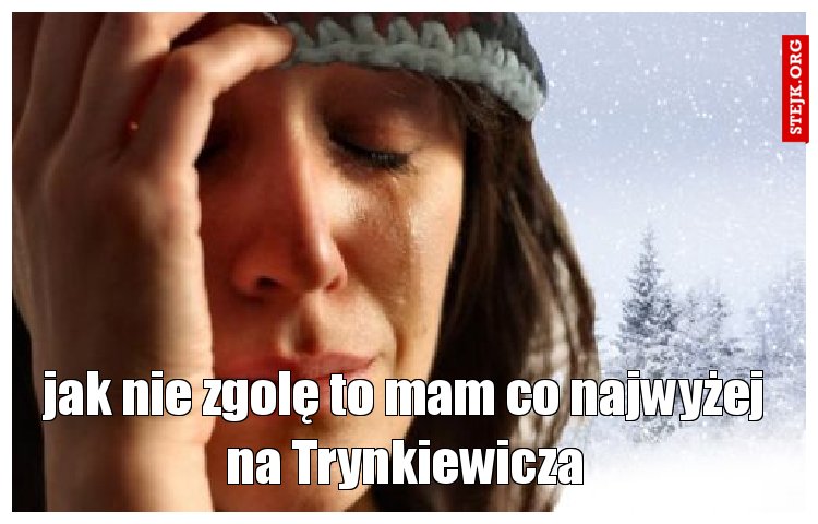 jak nie zgolę to mam co najwyżej na Trynkiewicza