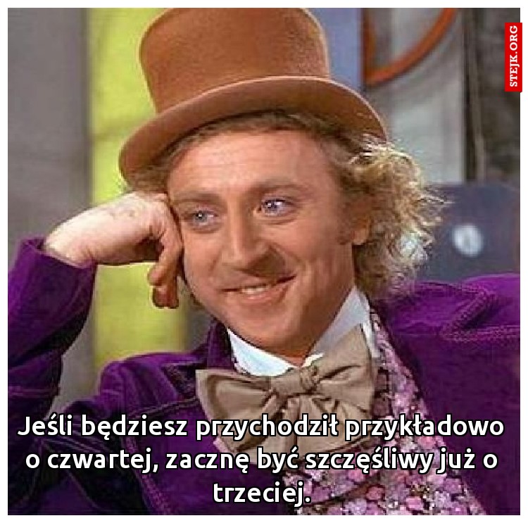 Jeśli będziesz przychodził przykładowo o czwartej, zacznę być szczęśliwy już o trzeciej.