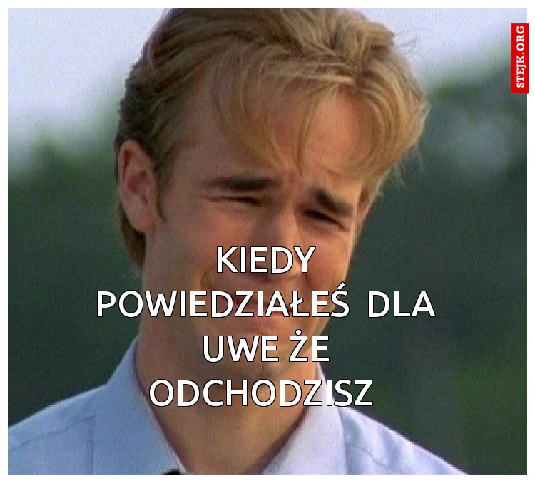 Kiedy powiedziałeś  dla Uwe że odchodzisz 