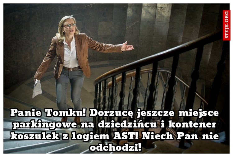 Panie Tomku! Dorzucę jeszcze miejsce parkingowe na dziedzińcu i kontener koszulek z logiem AST! Niech Pan nie odchodzi!