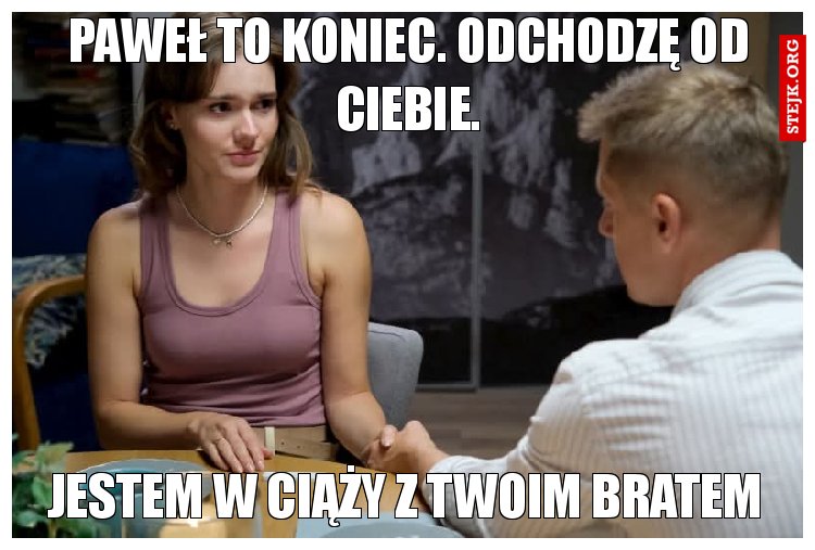 Paweł to koniec. Odchodzę od Ciebie.