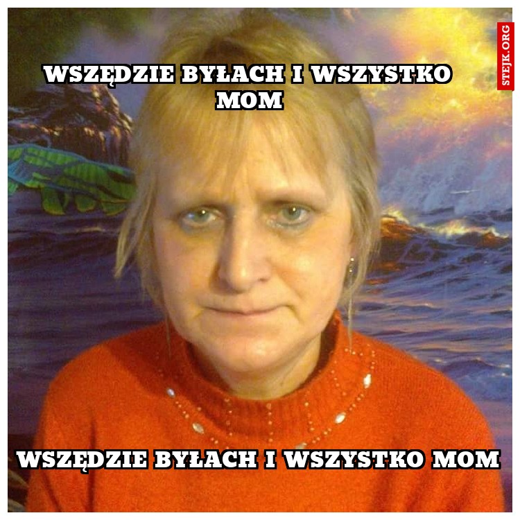 WSZĘDZIE BYŁACH I WSZYSTKO MOM