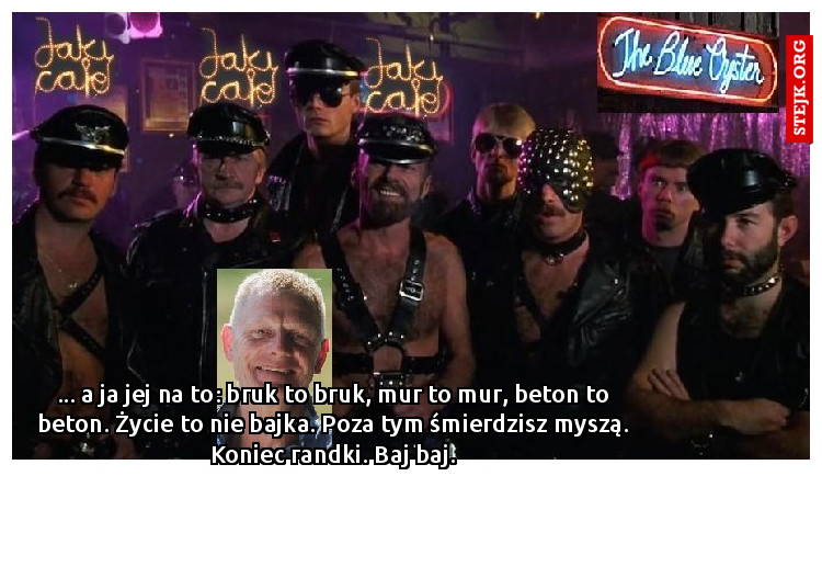 ... a ja jej na to: bruk to bruk, mur to mur, beton to beton. Życie to nie bajka. Poza tym śmierdzisz myszą. Koniec randki. Baj baj.