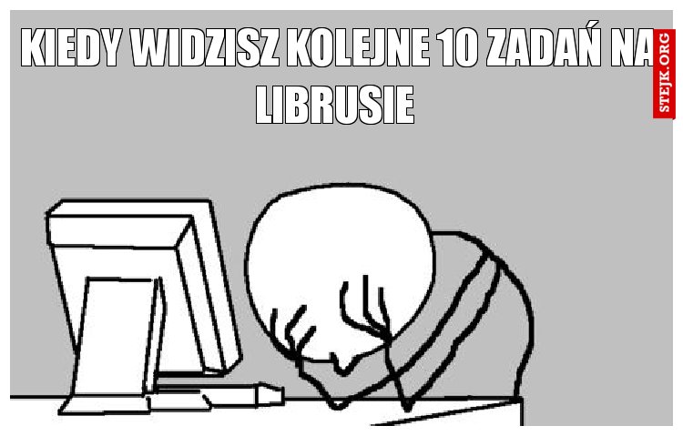 kiedy widzisz kolejne 10 zadań na librusie 