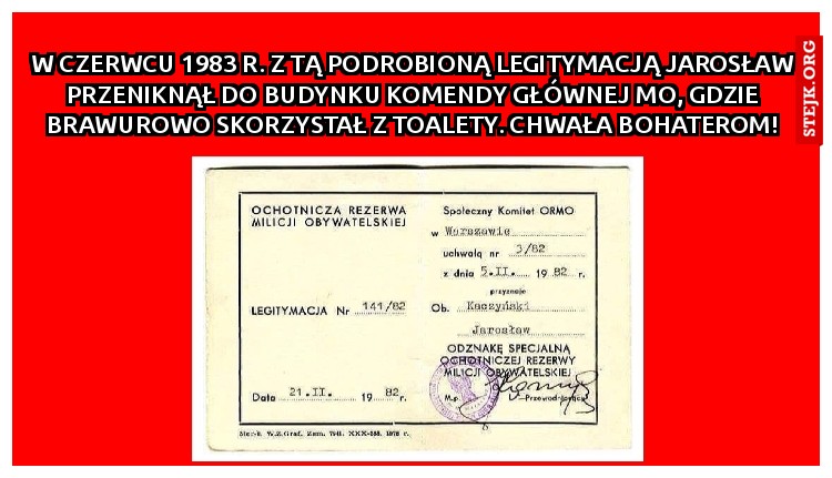 W czerwcu 1983 r. z tą podrobioną legitymacją Jarosław przeniknął do budynku Komendy Głównej MO, gdzie brawurowo skorzystał z toalety. Chwała Bohaterom!