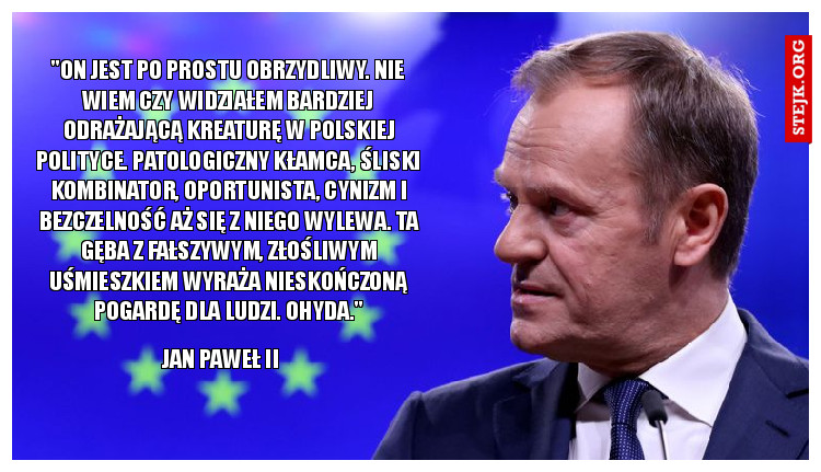 "On jest po prostu obrzydliwy. Nie wiem czy widziałem bardziej odrażającą kreaturę w polskiej polityce. Patologiczny kłamca, śliski kombinator, oportunista, cynizm i bezczelność aż się z niego wylewa. Ta gęba z fałszywym, złośliwym uśmieszkiem wyraża nieskończoną pogardę dla ludzi. Ohyda."