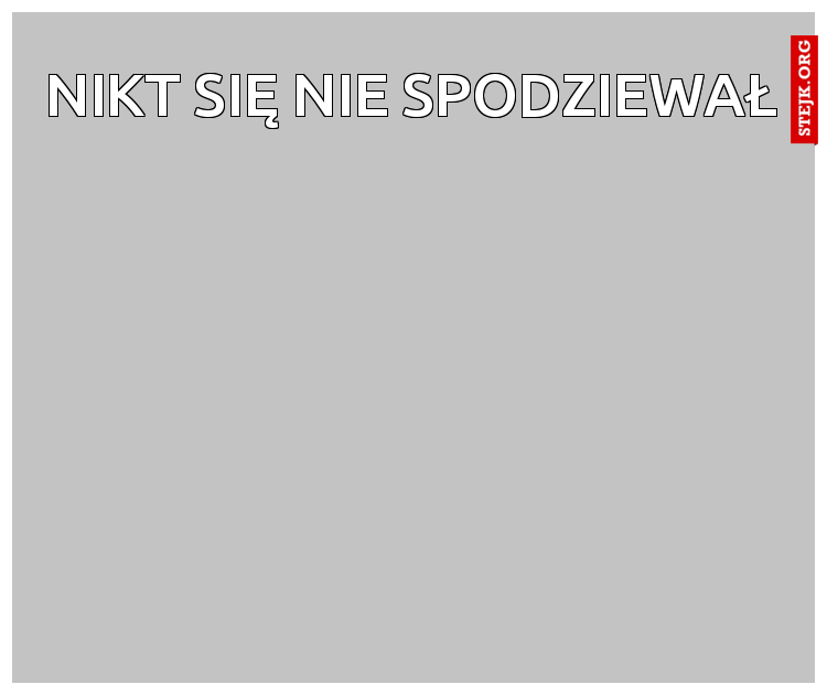 NIKT SIĘ NIE SPODZIEWAŁ