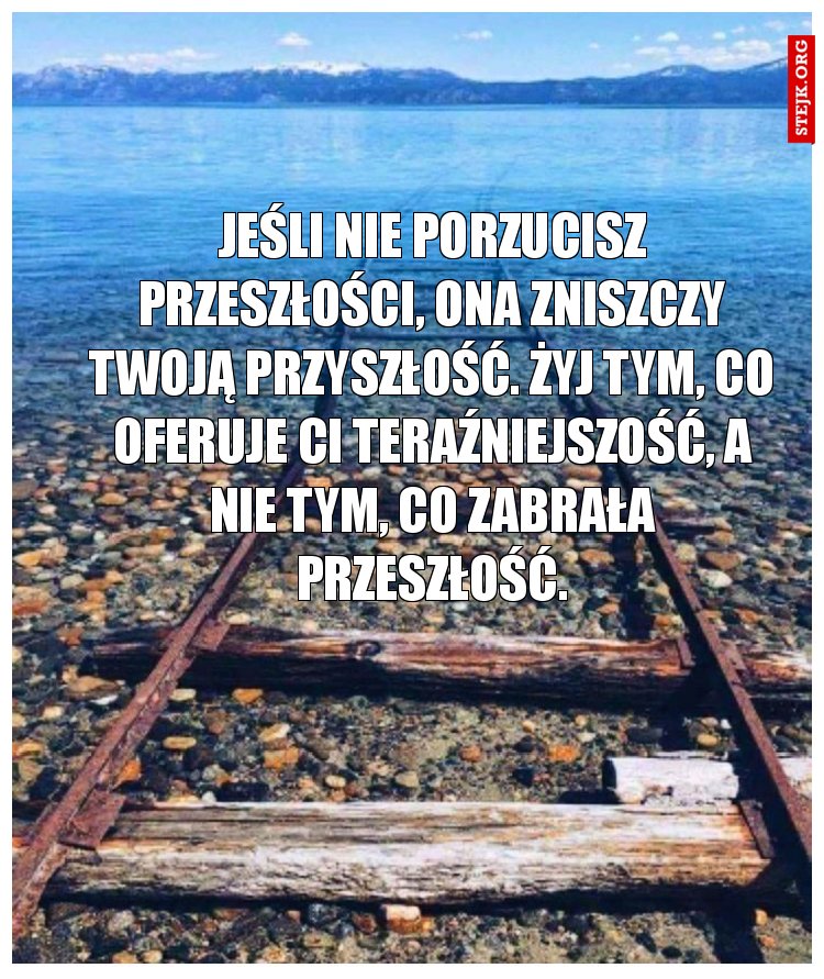 Jeśli nie porzucisz przeszłości, ona zniszczy twoją przyszłość. Żyj tym, co oferuje ci teraźniejszość, a nie tym, co zabrała przeszłość.