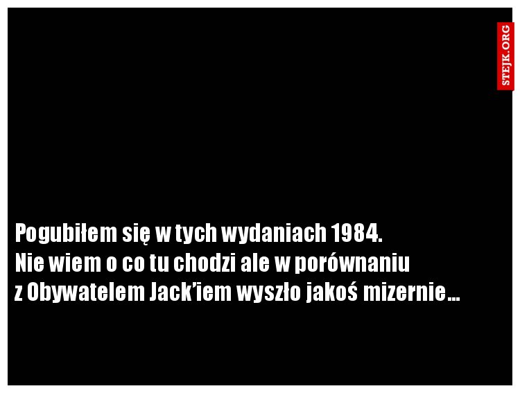Pogubiłem się w tych wydaniach 1984.                      Nie wiem o co tu chodzi ale w porównaniu                    z Obywatelem Jack’iem wyszło jakoś mizernie… 