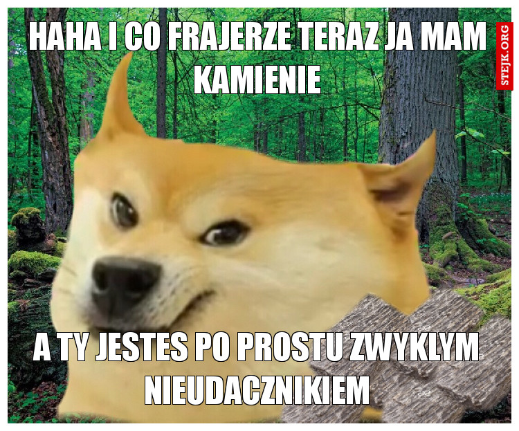haha i co frajerze teraz ja mam kamienie