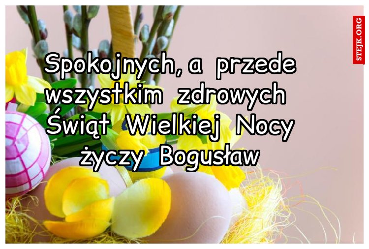 Spokojnych, a  przede wszystkim  zdrowych  Świąt  Wielkiej  Nocy życzy  Bogusław