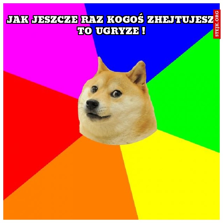 Jak jeszcze raz kogoś zhejtujesz to ugryze !