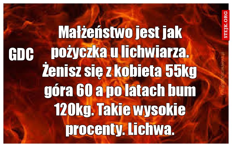 Małżeństwo jest jak pożyczka u lichwiarza. Żenisz się z kobieta 55kg góra 60 a po latach bum 120kg. Takie wysokie procenty. Lichwa.