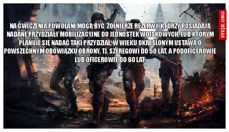 na ćwiczenia Powołani mogą być  Żołnierze rezerwy, którzy posiadają nadane przydziały mobilizacyjne do jednostek wojskowych, lub którym planuje się nadać taki przydział, w wieku określonym ustawą o powszechnym obowiązku obrony, tj. szeregowi do 50 lat, a podoficerowie lub oficerowie do 60 lat.