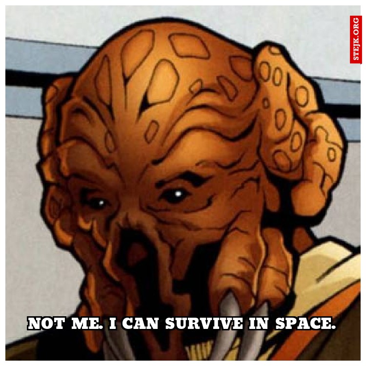 NOT ME. I CAN SURVIVE IN SPACE.