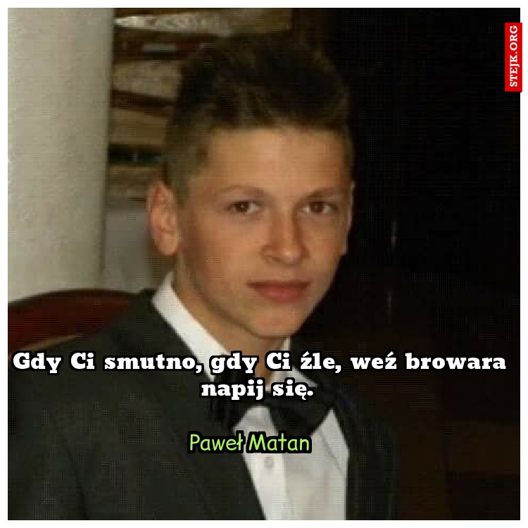 Gdy Ci smutno, gdy Ci źle, weź browara napij się. 