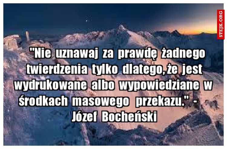     "Nie  uznawaj  za  prawdę  żadnego  twierdzenia  tylko  dlatego, że  jest wydrukowane  albo  wypowiedziane  w  środkach  masowego   przekazu."  -       Józef  Bocheński