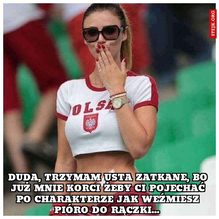 Duda, trzymam usta zatkane, bo już mnie korci żeby ci pojechać po charakterze jak weźmiesz pióro do rączki... 