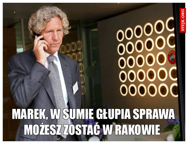 Marek, w sumie głupia sprawa możesz zostać w Rakowie 