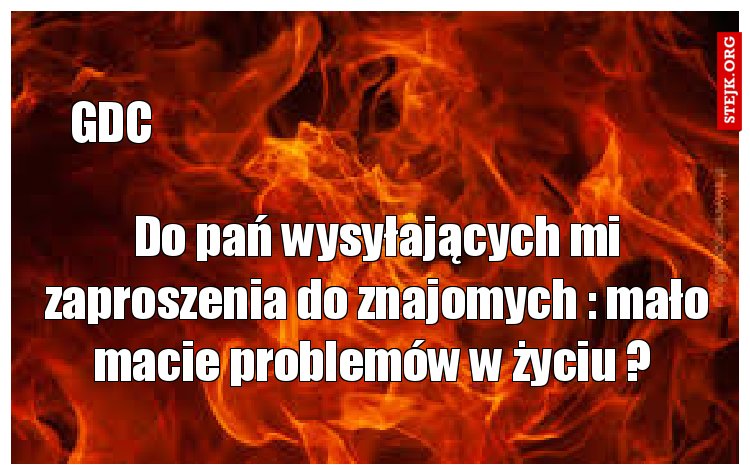 Do pań wysyłających mi zaproszenia do znajomych : mało macie problemów w życiu ? 