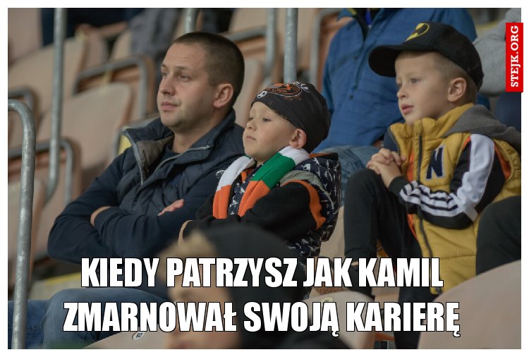 Kiedy patrzysz jak Kamil zmarnował swoją karierę