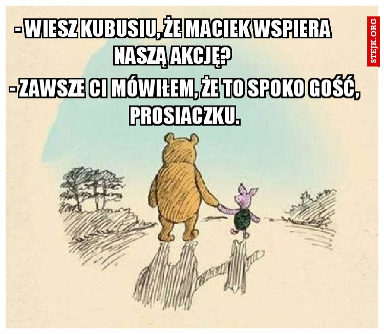 - Wiesz Kubusiu, że Maciek wspiera naszą akcję?
