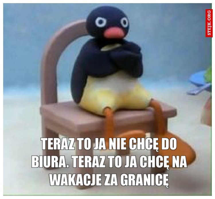 teraz to ja nie chcę do biura. Teraz to ja chcę na wakacje za granicę