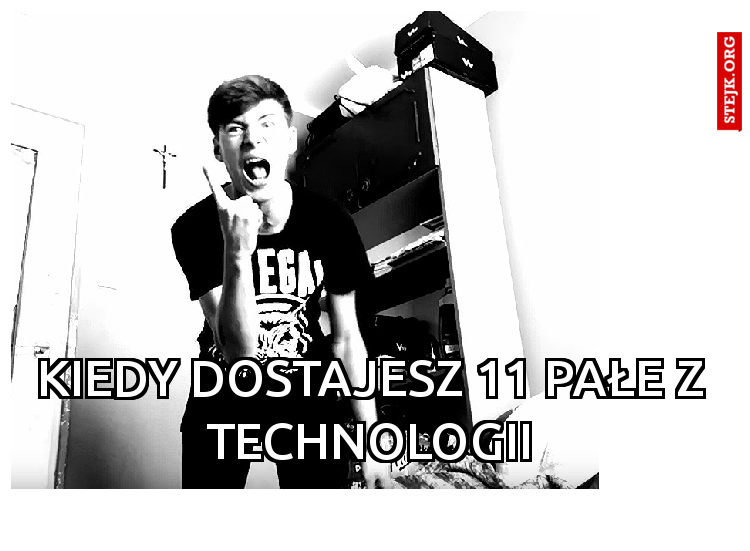 Kiedy dostajesz 11 pałe z technologii