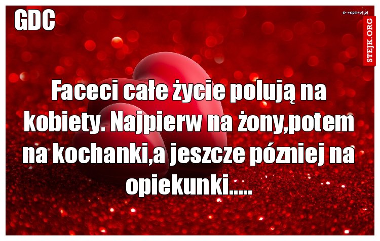 Faceci całe życie polują na kobiety. Najpierw na żony,potem na kochanki,a jeszcze pózniej na opiekunki.....