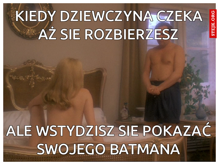 Kiedy dziewczyna czeka aż sie rozbierzesz