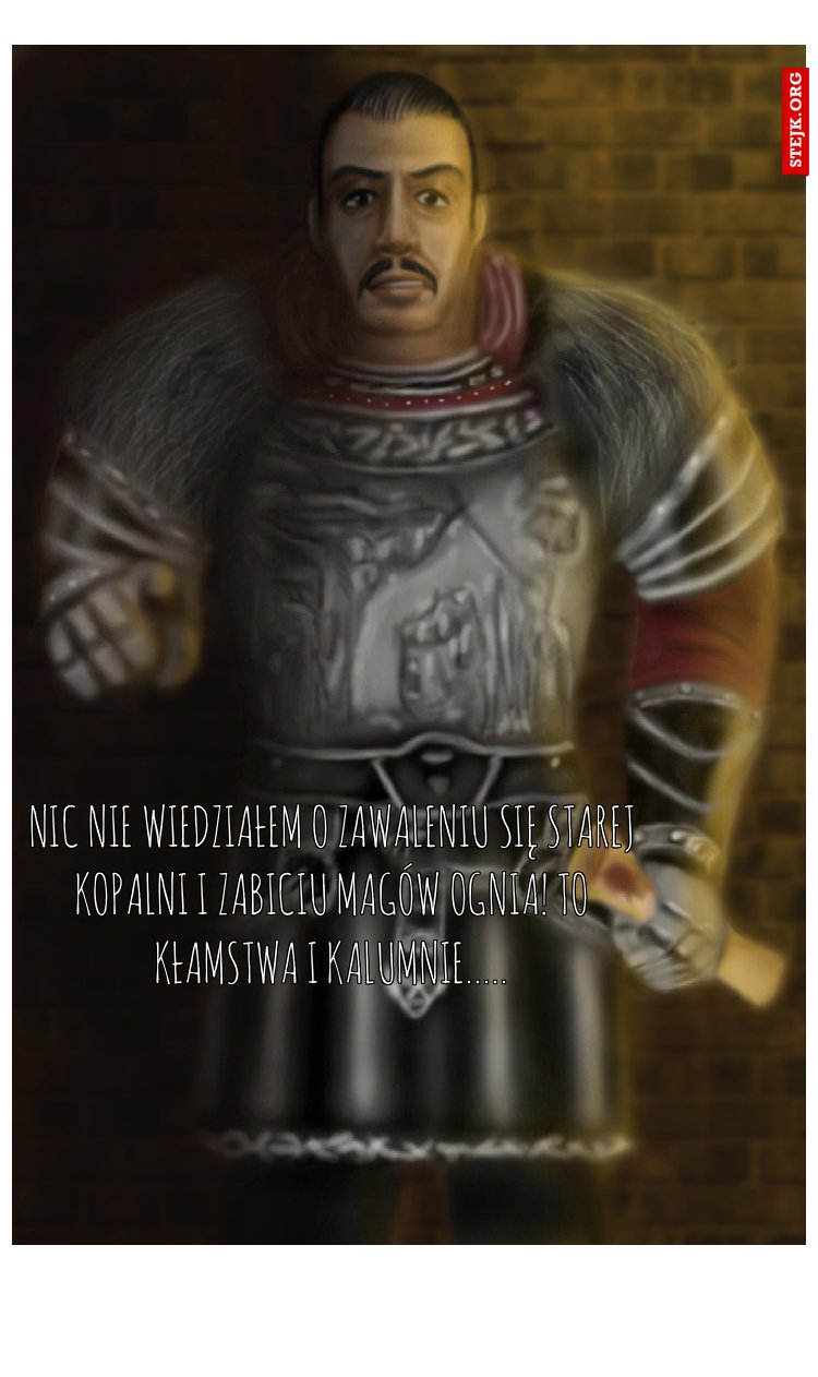Nic nie wiedziałem o zawaleniu się starej kopalni i zabiciu magów ognia! to kłamstwa i kalumnie.....