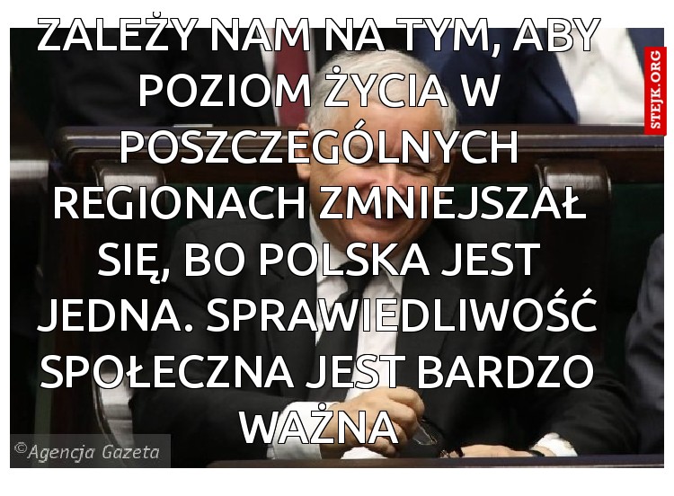Zależy nam na tym, aby poziom życia w poszczególnych regionach zmniejszał się, bo Polska jest jedna. Sprawiedliwość społeczna jest bardzo ważna