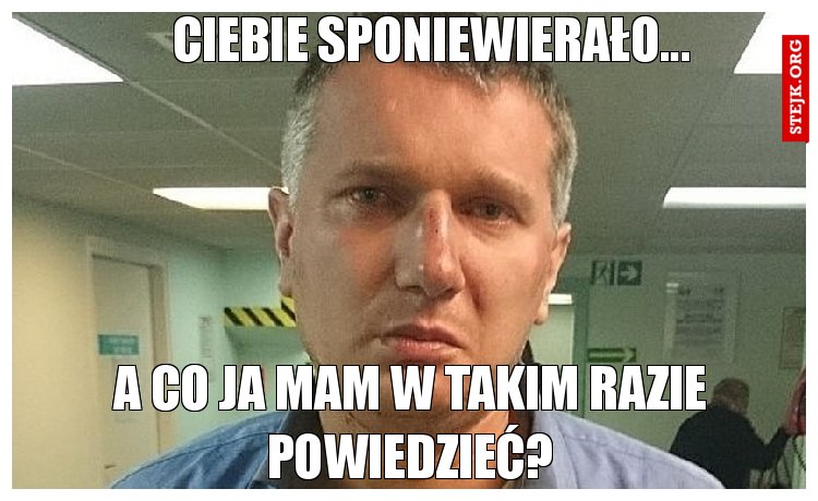 Ciebie sponiewierało...