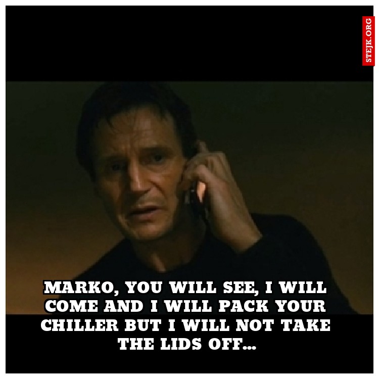 Marko, you will see, I will come and I will pack your chiller but I will not take the lids off...