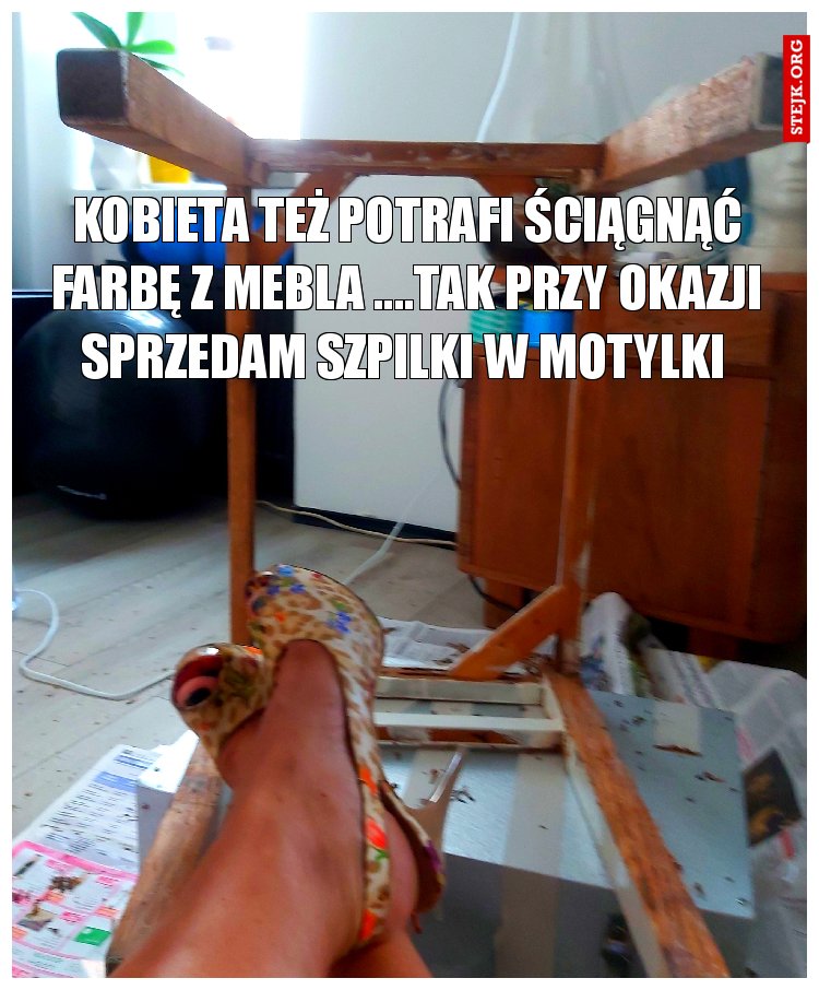 Kobieta też potrafi ściągnąć farbę z mebla ....Tak przy okazji sprzedam szpilki w motylki 