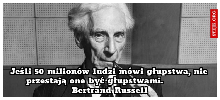 Jeśli 50 milionów ludzi mówi głupstwa, nie przestają one być głupstwami.          Bertrand Russell