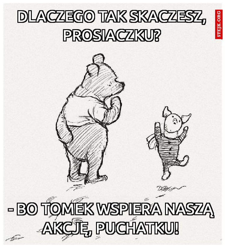 - Bo Tomek wspiera naszą akcję, Puchatku!