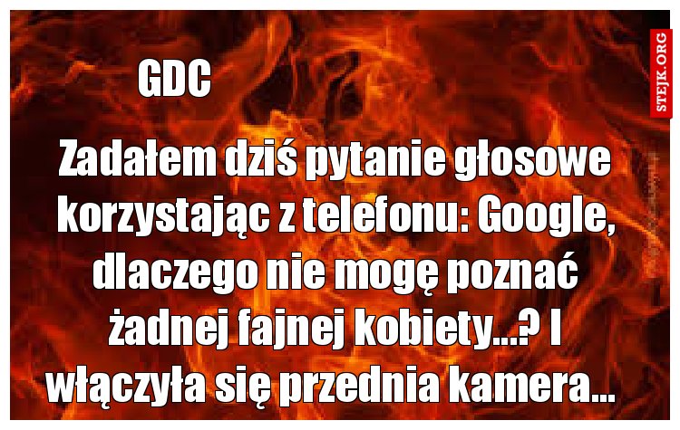 Zadałem dziś pytanie głosowe korzystając z telefonu: Google, dlaczego nie mogę poznać żadnej fajnej kobiety...? I włączyła się przednia kamera... 