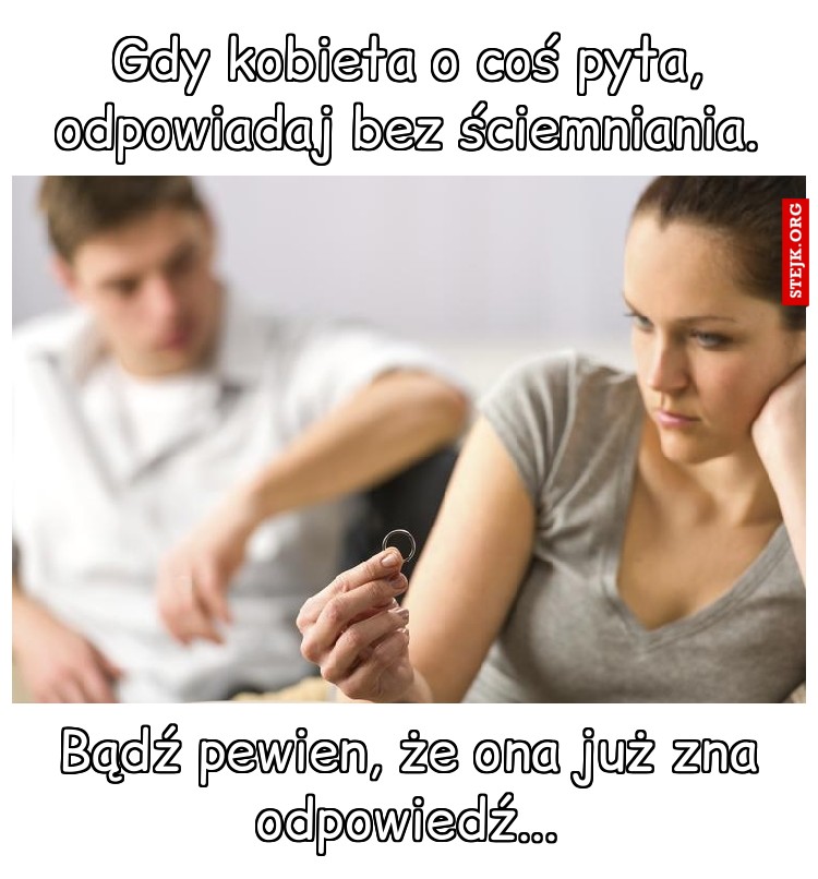 Gdy kobieta o coś pyta, odpowiadaj bez ściemniania.