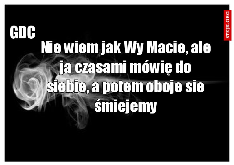 Nie wiem jak Wy Macie, ale ja czasami mówię do siebie, a potem oboje sie śmiejemy