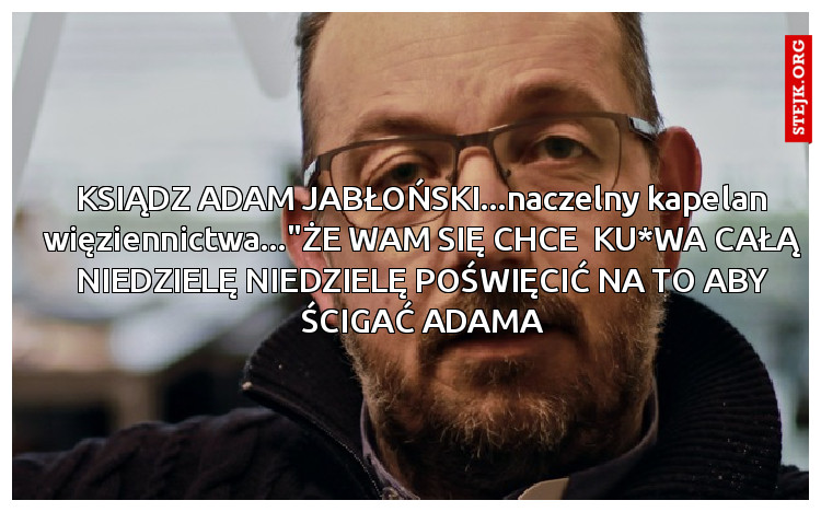 KSIĄDZ ADAM JABŁOŃSKI...naczelny kapelan więziennictwa..."ŻE WAM SIĘ CHCE  KU*WA CAŁĄ NIEDZIELĘ NIEDZIELĘ POŚWIĘCIĆ NA TO ABY ŚCIGAĆ ADAMA
