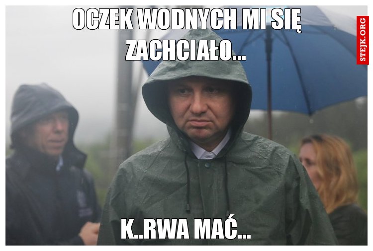 Oczek wodnych mi się zachciało...