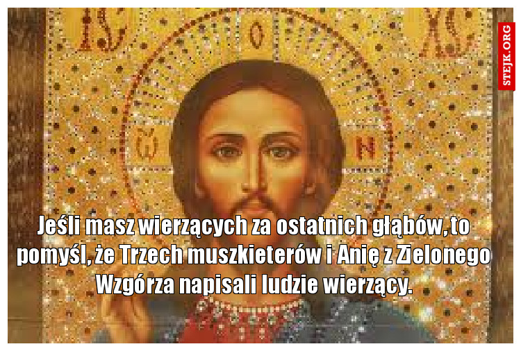 Jeśli masz wierzących za ostatnich głąbów, to pomyśl, że Trzech muszkieterów i Anię z Zielonego Wzgórza napisali ludzie wierzący.