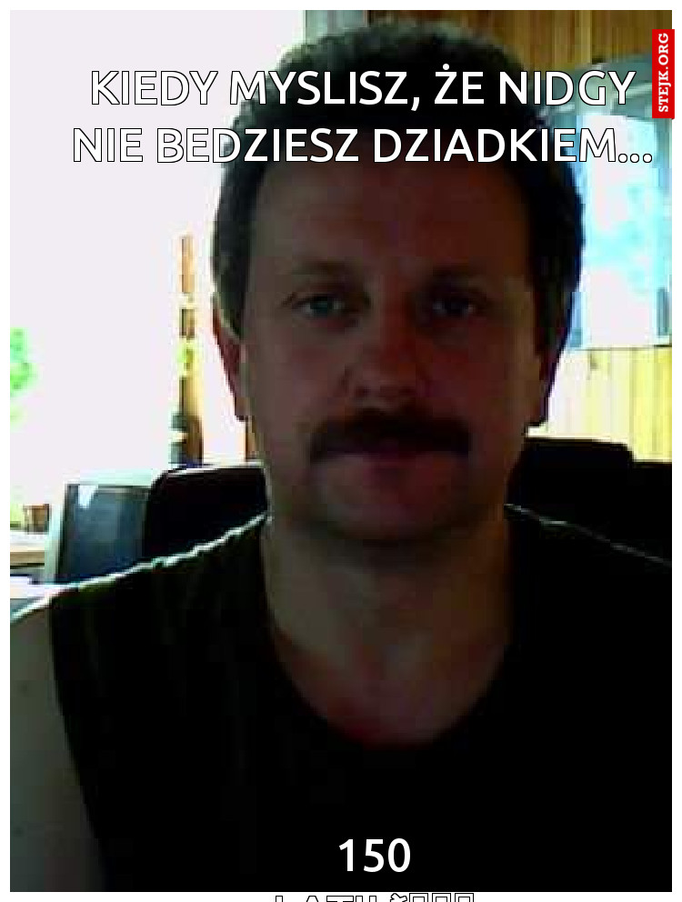 Kiedy myslisz, że nidgy nie bedziesz dziadkiem...