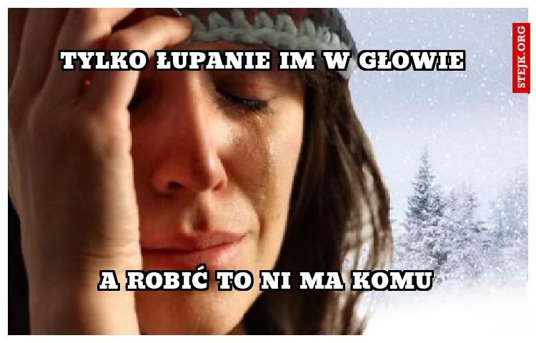 Tylko łupanie im w głowie 