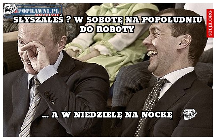  Słyszałeś ? W sobotę na popołudniu do roboty