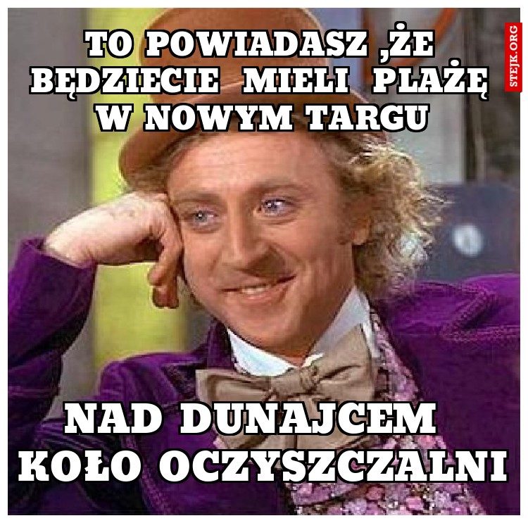 to powiadasz ,że będziecie  mieli  plażę w nowym targu