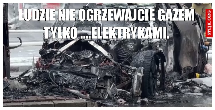 LUDZIE NIE OGRZEWAJCIE GAZEM TYLKO ....ELEKTRYKAMI.