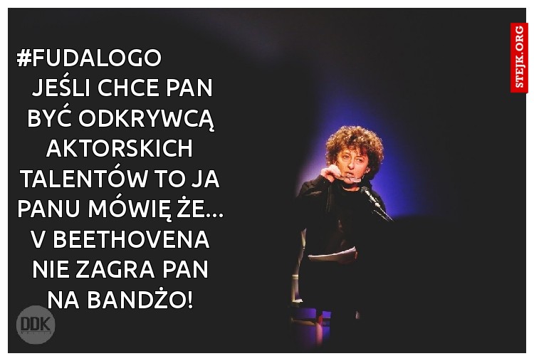 #Fudalogo             jeśli chce pan być odkrywcą aktorskich talentów to ja panu mówię że... v beethovena nie zagra pan na bandżo!